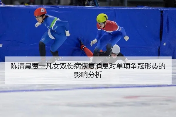 陈清晨贾一凡女双伤病恢复消息对单项争冠形势的影响分析