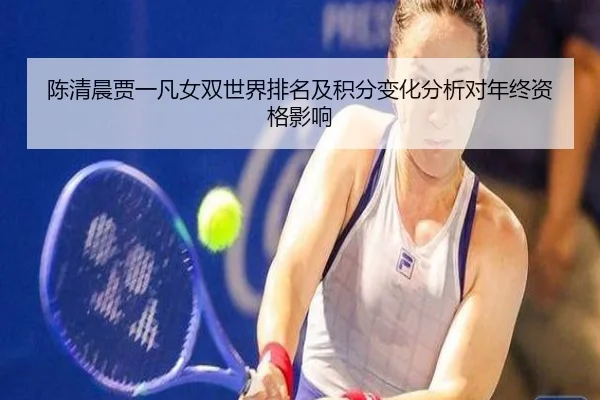 陈清晨贾一凡女双世界排名及积分变化分析对年终资格影响